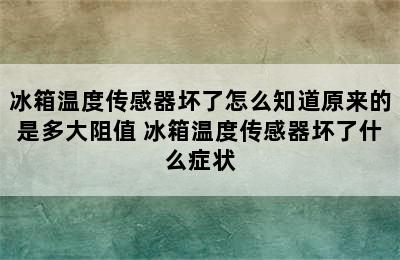 冰箱温度传感器坏了怎么知道原来的是多大阻值 冰箱温度传感器坏了什么症状